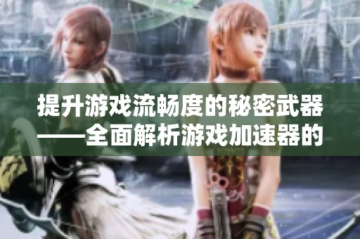 提升游戏流畅度的秘密武器——全面解析游戏加速器的优势与用法