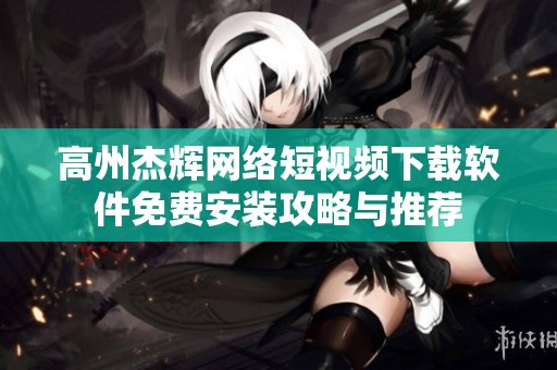 高州杰辉网络短视频下载软件免费安装攻略与推荐