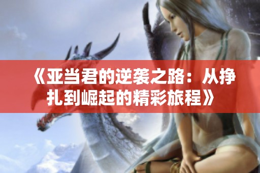 《亚当君的逆袭之路：从挣扎到崛起的精彩旅程》