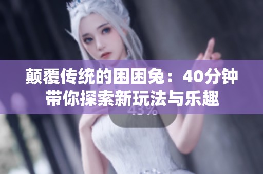 颠覆传统的困困兔：40分钟带你探索新玩法与乐趣