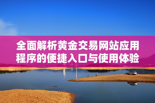 全面解析黄金交易网站应用程序的便捷入口与使用体验