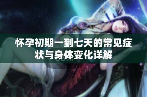 怀孕初期一到七天的常见症状与身体变化详解