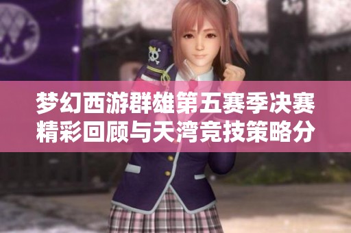 梦幻西游群雄第五赛季决赛精彩回顾与天湾竞技策略分析