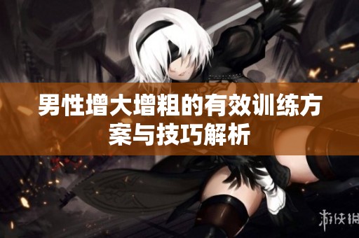男性增大增粗的有效训练方案与技巧解析