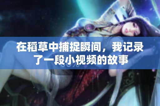 在稻草中捕捉瞬间，我记录了一段小视频的故事