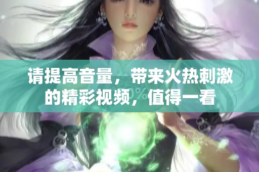 请提高音量，带来火热刺激的精彩视频，值得一看