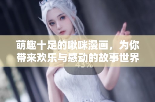 萌趣十足的啾咪漫画，为你带来欢乐与感动的故事世界