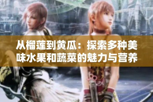 从榴莲到黄瓜：探索多种美味水果和蔬菜的魅力与营养价值