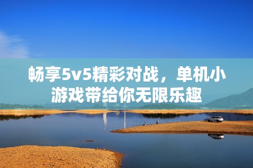 畅享5v5精彩对战，单机小游戏带给你无限乐趣
