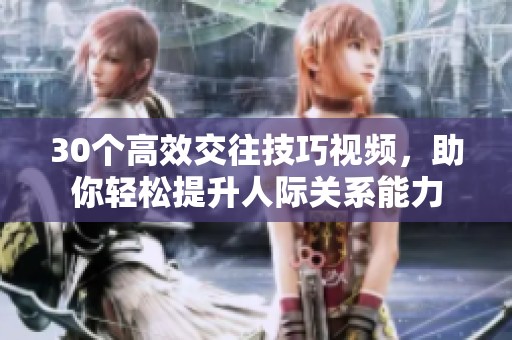 30个高效交往技巧视频，助你轻松提升人际关系能力
