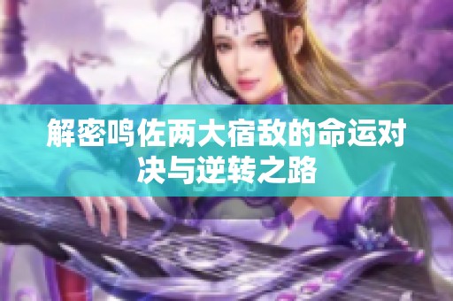 解密鸣佐两大宿敌的命运对决与逆转之路