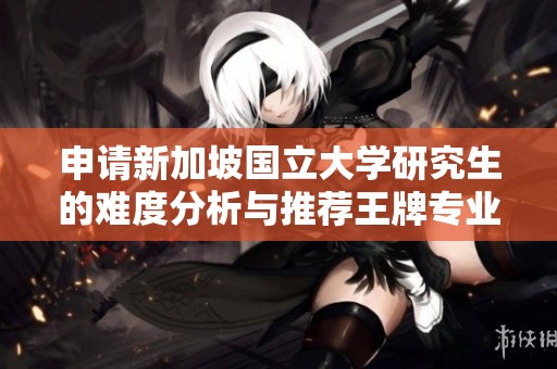 申请新加坡国立大学研究生的难度分析与推荐王牌专业