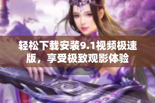 轻松下载安装9.1视频极速版，享受极致观影体验