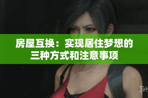 房屋互换：实现居住梦想的三种方式和注意事项
