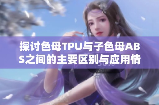探讨色母TPU与子色母ABS之间的主要区别与应用情况