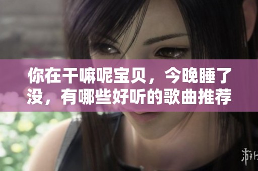 你在干嘛呢宝贝，今晚睡了没，有哪些好听的歌曲推荐？