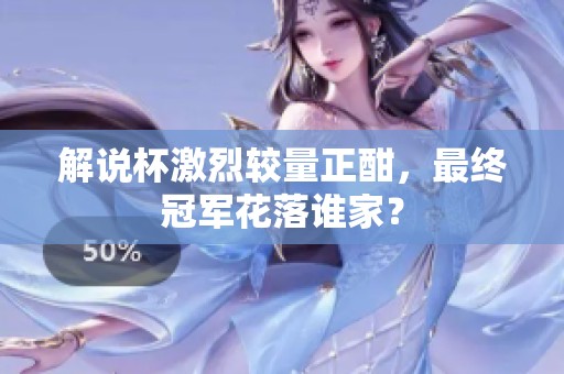 解说杯激烈较量正酣，最终冠军花落谁家？