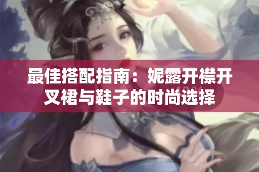 最佳搭配指南：妮露开襟开叉裙与鞋子的时尚选择