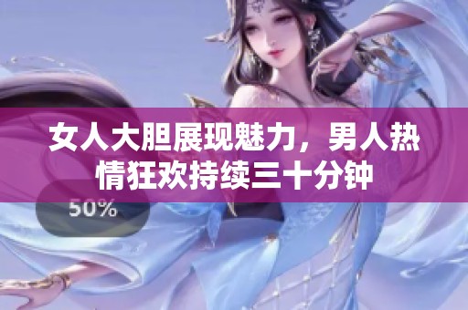 女人大胆展现魅力，男人热情狂欢持续三十分钟