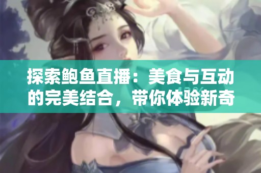 探索鲍鱼直播：美食与互动的完美结合，带你体验新奇之旅