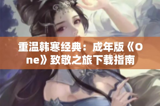 重温韩寒经典：成年版《One》致敬之旅下载指南