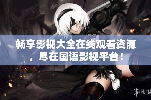 畅享影视大全在线观看资源，尽在国语影视平台！