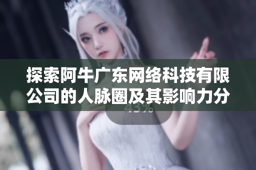 探索阿牛广东网络科技有限公司的人脉圈及其影响力分析
