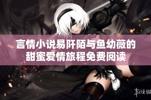 言情小说易阡陌与鱼幼薇的甜蜜爱情旅程免费阅读