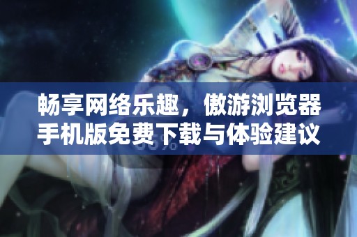 畅享网络乐趣，傲游浏览器手机版免费下载与体验建议