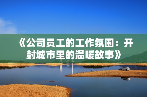 《公司员工的工作氛围：开封城市里的温暖故事》
