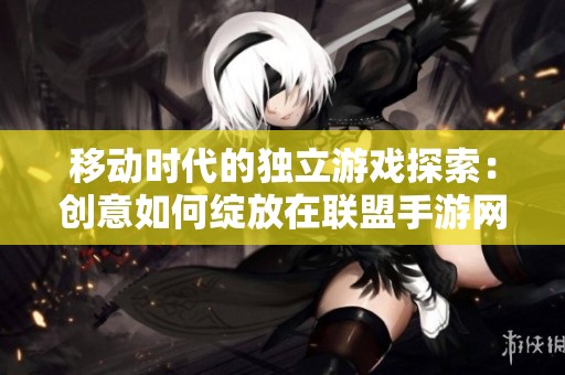 移动时代的独立游戏探索：创意如何绽放在联盟手游网