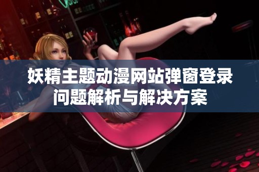 妖精主题动漫网站弹窗登录问题解析与解决方案