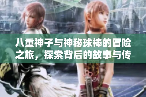 八重神子与神秘球棒的冒险之旅，探索背后的故事与传说