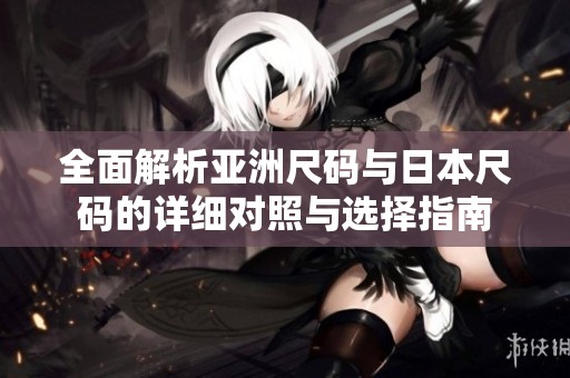 全面解析亚洲尺码与日本尺码的详细对照与选择指南
