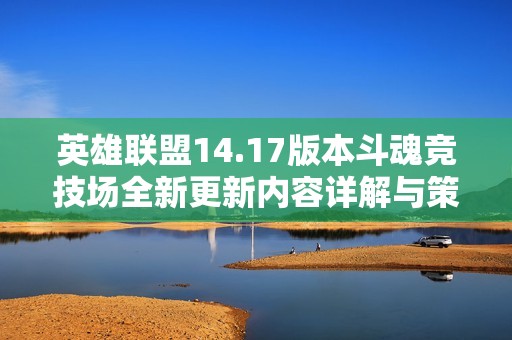 英雄联盟14.17版本斗魂竞技场全新更新内容详解与策略分析
