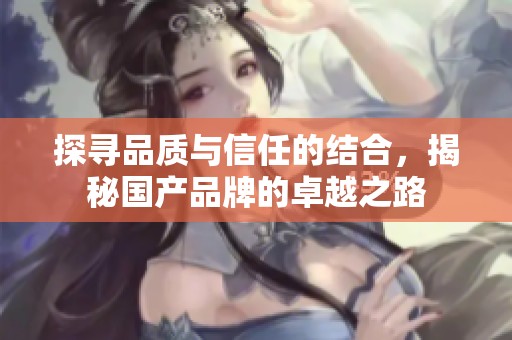 探寻品质与信任的结合，揭秘国产品牌的卓越之路