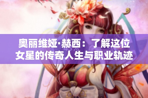 奥丽维娅·赫西：了解这位女星的传奇人生与职业轨迹