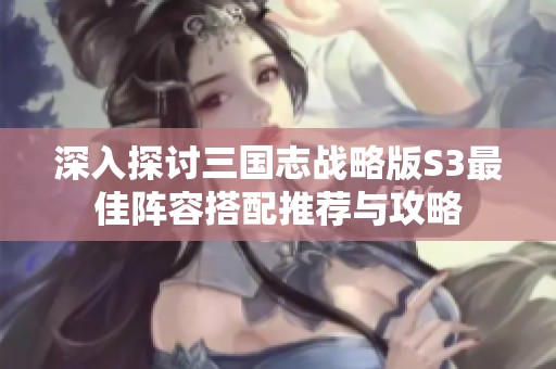 深入探讨三国志战略版S3最佳阵容搭配推荐与攻略