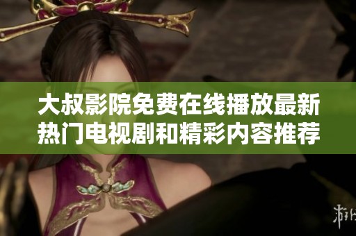 大叔影院免费在线播放最新热门电视剧和精彩内容推荐