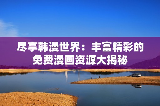 尽享韩漫世界：丰富精彩的免费漫画资源大揭秘