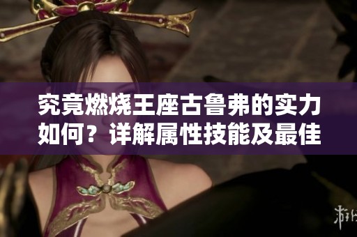 究竟燃烧王座古鲁弗的实力如何？详解属性技能及最佳使用场合！
