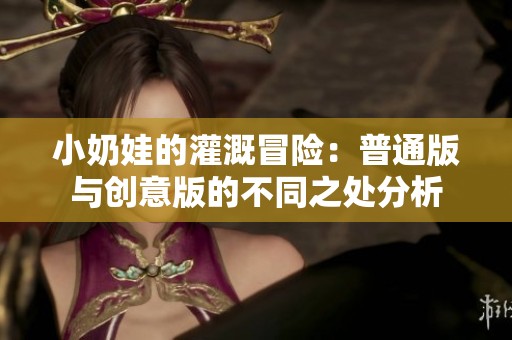 小奶娃的灌溉冒险：普通版与创意版的不同之处分析