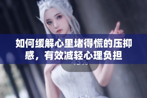 如何缓解心里堵得慌的压抑感，有效减轻心理负担