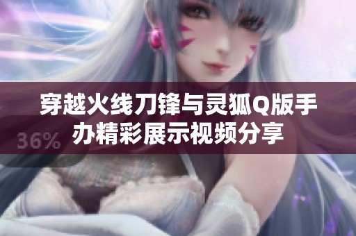 穿越火线刀锋与灵狐Q版手办精彩展示视频分享