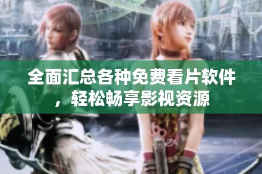 全面汇总各种免费看片软件，轻松畅享影视资源
