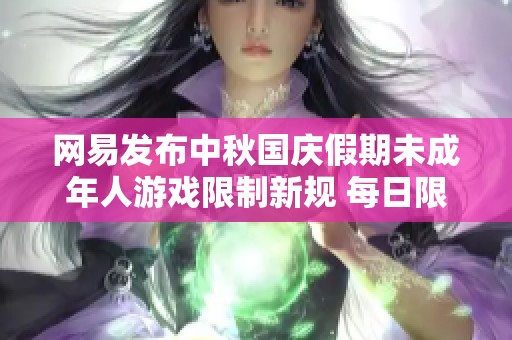网易发布中秋国庆假期未成年人游戏限制新规 每日限玩一小时