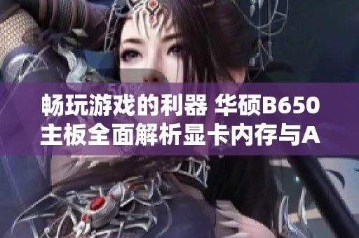 畅玩游戏的利器 华硕B650主板全面解析显卡内存与AMD处理器的完美搭配