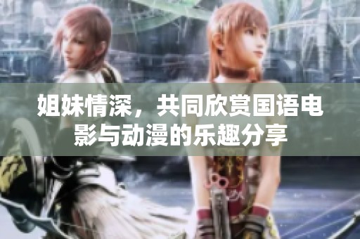 姐妹情深，共同欣赏国语电影与动漫的乐趣分享