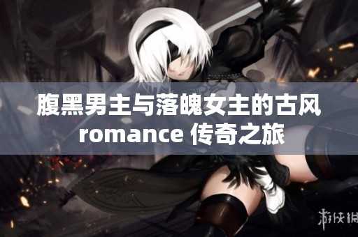腹黑男主与落魄女主的古风 romance 传奇之旅 腹黑男主与落魄女主的古风 romance 传奇之旅