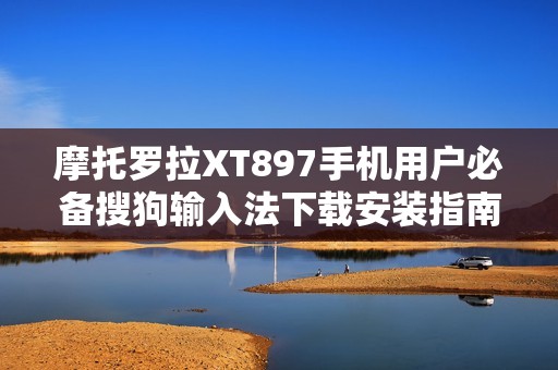 摩托罗拉XT897手机用户必备搜狗输入法下载安装指南